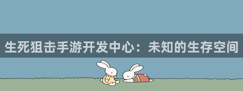 三牛娱乐注册：生死狙击手游开发中心：未知的生存空间