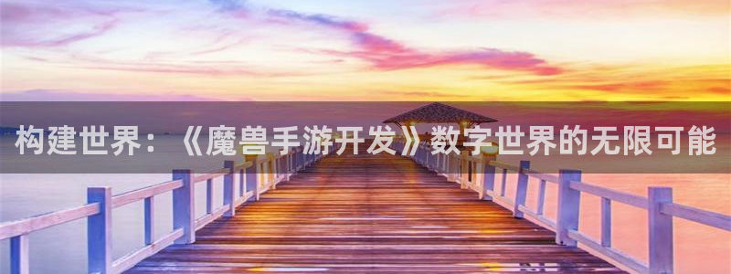 三牛娱乐管网客服电话：构建世界：《魔兽手游开发》数字世界的无